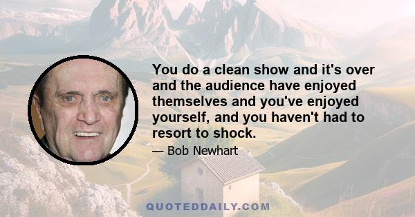 You do a clean show and it's over and the audience have enjoyed themselves and you've enjoyed yourself, and you haven't had to resort to shock.