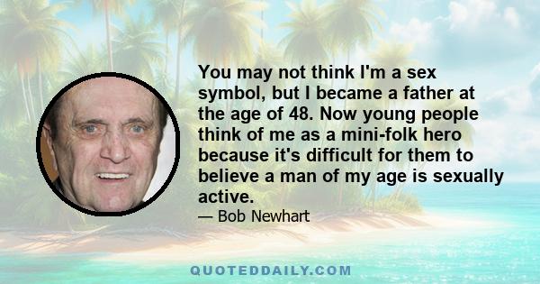 You may not think I'm a sex symbol, but I became a father at the age of 48. Now young people think of me as a mini-folk hero because it's difficult for them to believe a man of my age is sexually active.