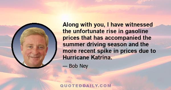 Along with you, I have witnessed the unfortunate rise in gasoline prices that has accompanied the summer driving season and the more recent spike in prices due to Hurricane Katrina.