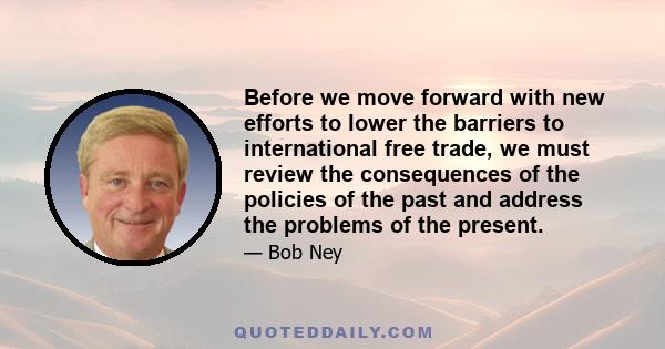 Before we move forward with new efforts to lower the barriers to international free trade, we must review the consequences of the policies of the past and address the problems of the present.