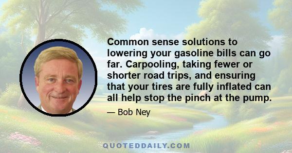 Common sense solutions to lowering your gasoline bills can go far. Carpooling, taking fewer or shorter road trips, and ensuring that your tires are fully inflated can all help stop the pinch at the pump.