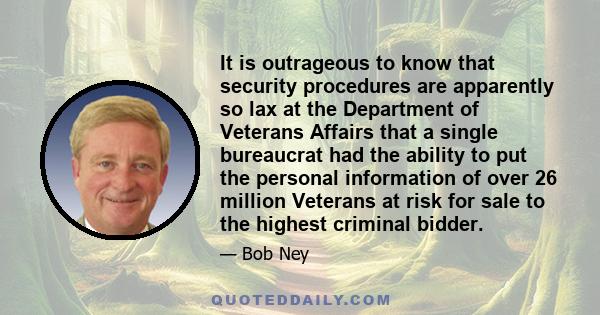 It is outrageous to know that security procedures are apparently so lax at the Department of Veterans Affairs that a single bureaucrat had the ability to put the personal information of over 26 million Veterans at risk