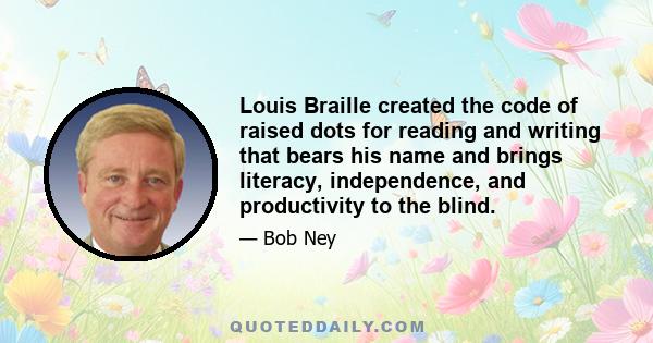 Louis Braille created the code of raised dots for reading and writing that bears his name and brings literacy, independence, and productivity to the blind.