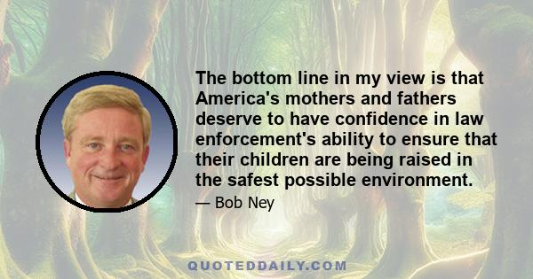 The bottom line in my view is that America's mothers and fathers deserve to have confidence in law enforcement's ability to ensure that their children are being raised in the safest possible environment.