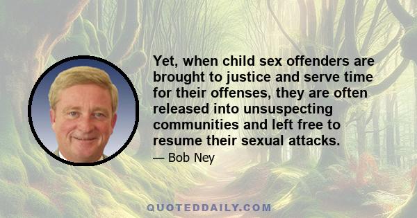 Yet, when child sex offenders are brought to justice and serve time for their offenses, they are often released into unsuspecting communities and left free to resume their sexual attacks.