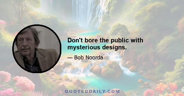 Don't bore the public with mysterious designs.