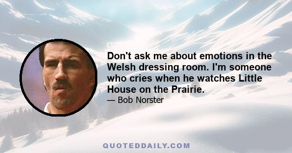 Don't ask me about emotions in the Welsh dressing room. I'm someone who cries when he watches Little House on the Prairie.