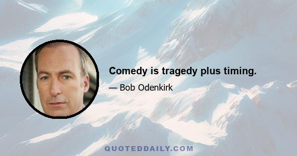 Comedy is tragedy plus timing.