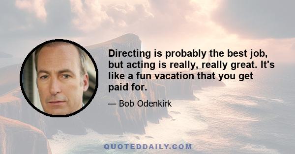 Directing is probably the best job, but acting is really, really great. It's like a fun vacation that you get paid for.