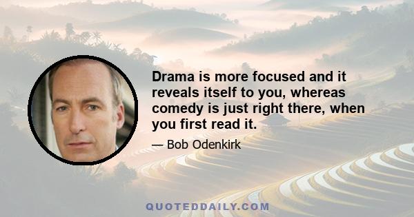 Drama is more focused and it reveals itself to you, whereas comedy is just right there, when you first read it.