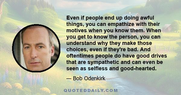 Even if people end up doing awful things, you can empathize with their motives when you know them. When you get to know the person, you can understand why they make those choices, even if they're bad. And oftentimes