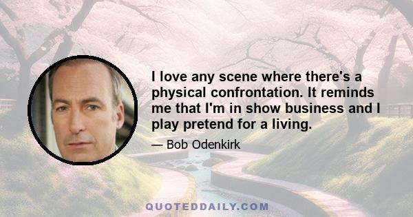 I love any scene where there's a physical confrontation. It reminds me that I'm in show business and I play pretend for a living.