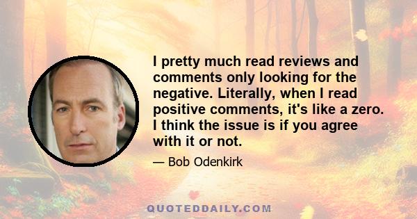 I pretty much read reviews and comments only looking for the negative. Literally, when I read positive comments, it's like a zero. I think the issue is if you agree with it or not.