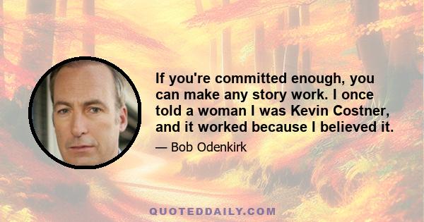 If you're committed enough, you can make any story work. I once told a woman I was Kevin Costner, and it worked because I believed it.