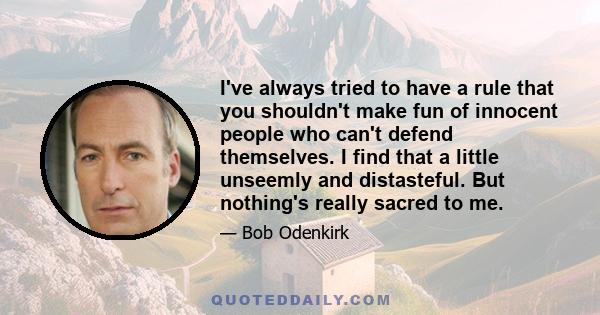 I've always tried to have a rule that you shouldn't make fun of innocent people who can't defend themselves. I find that a little unseemly and distasteful. But nothing's really sacred to me.