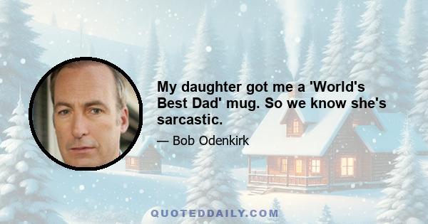 My daughter got me a 'World's Best Dad' mug. So we know she's sarcastic.