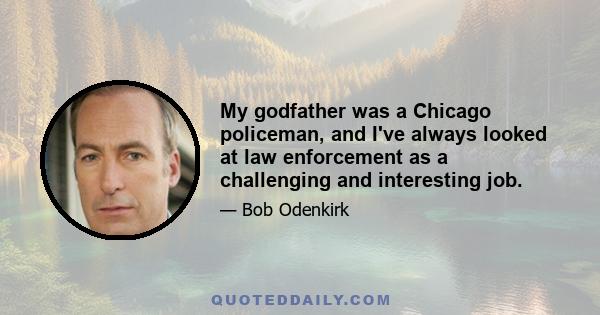 My godfather was a Chicago policeman, and I've always looked at law enforcement as a challenging and interesting job.