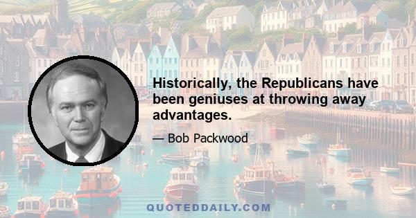 Historically, the Republicans have been geniuses at throwing away advantages.