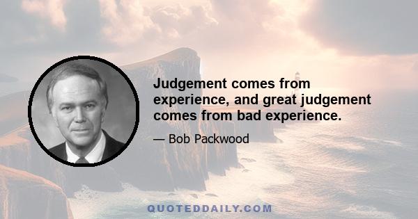 Judgement comes from experience, and great judgement comes from bad experience.