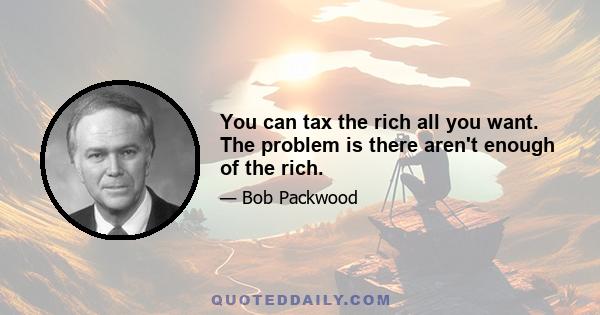 You can tax the rich all you want. The problem is there aren't enough of the rich.