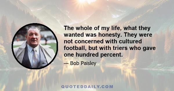 The whole of my life, what they wanted was honesty. They were not concerned with cultured football, but with triers who gave one hundred percent.