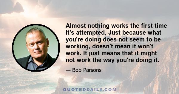 Almost nothing works the first time it's attempted. Just because what you're doing does not seem to be working, doesn't mean it won't work. It just means that it might not work the way you're doing it.