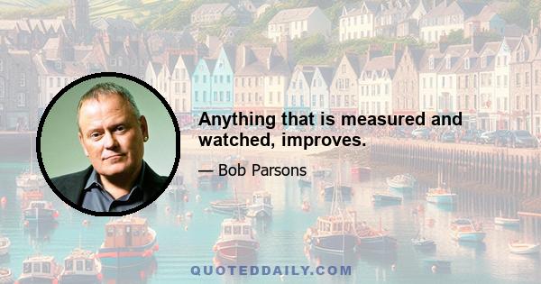 Anything that is measured and watched, improves.