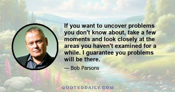 If you want to uncover problems you don't know about, take a few moments and look closely at the areas you haven't examined for a while. I guarantee you problems will be there.