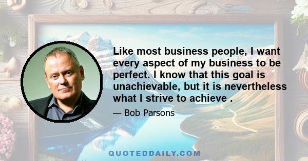 Like most business people, I want every aspect of my business to be perfect. I know that this goal is unachievable, but it is nevertheless what I strive to achieve .