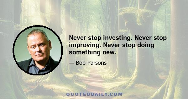 Never stop investing. Never stop improving. Never stop doing something new.