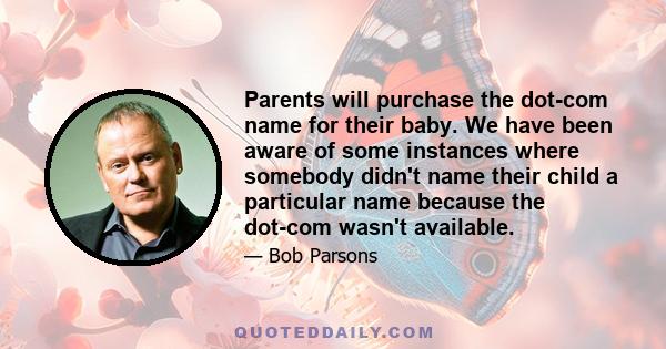 Parents will purchase the dot-com name for their baby. We have been aware of some instances where somebody didn't name their child a particular name because the dot-com wasn't available.