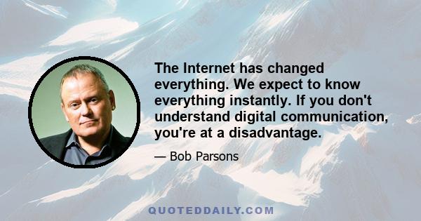 The Internet has changed everything. We expect to know everything instantly. If you don't understand digital communication, you're at a disadvantage.