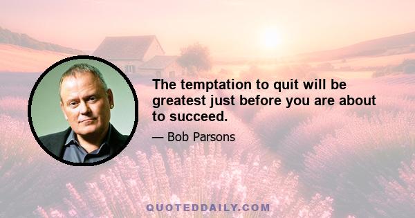 The temptation to quit will be greatest just before you are about to succeed.