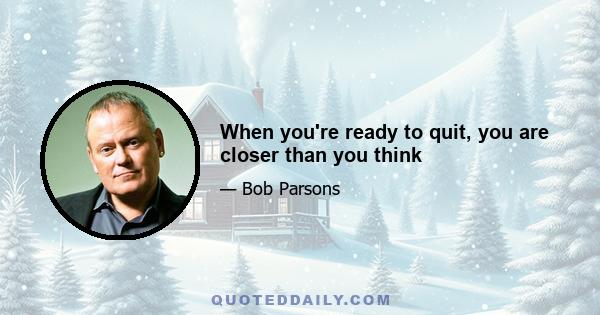 When you're ready to quit, you are closer than you think