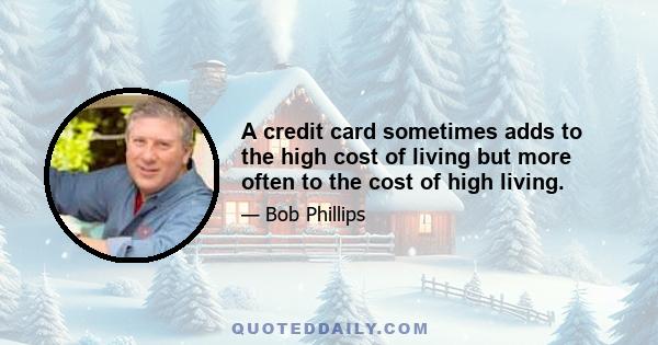 A credit card sometimes adds to the high cost of living but more often to the cost of high living.