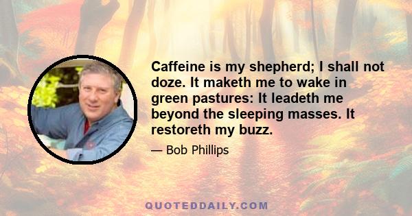 Caffeine is my shepherd; I shall not doze. It maketh me to wake in green pastures: It leadeth me beyond the sleeping masses. It restoreth my buzz.