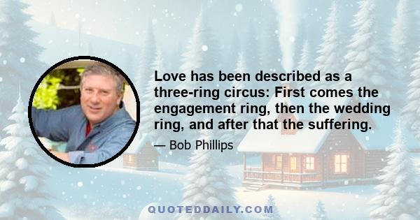 Love has been described as a three-ring circus: First comes the engagement ring, then the wedding ring, and after that the suffering.