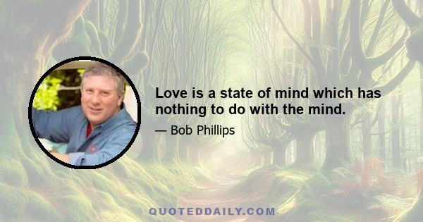 Love is a state of mind which has nothing to do with the mind.