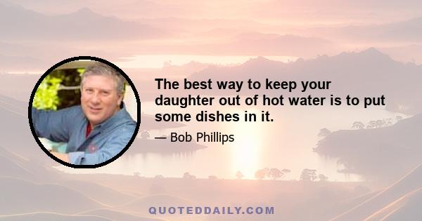 The best way to keep your daughter out of hot water is to put some dishes in it.