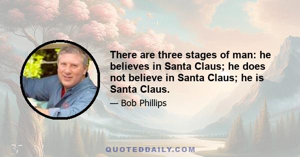 There are three stages of man: he believes in Santa Claus; he does not believe in Santa Claus; he is Santa Claus.