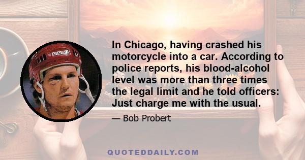 In Chicago, having crashed his motorcycle into a car. According to police reports, his blood-alcohol level was more than three times the legal limit and he told officers: Just charge me with the usual.