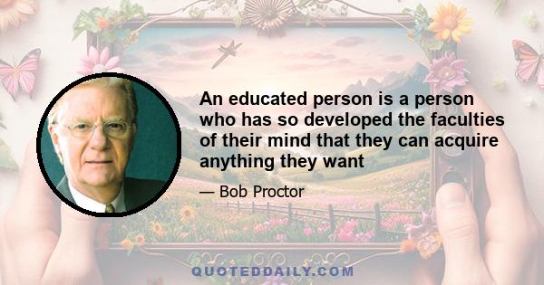 An educated person is a person who has so developed the faculties of their mind that they can acquire anything they want