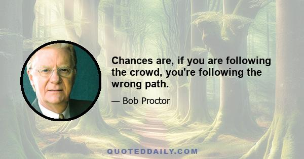 Chances are, if you are following the crowd, you're following the wrong path.