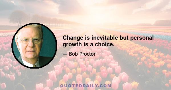 Change is inevitable but personal growth is a choice.