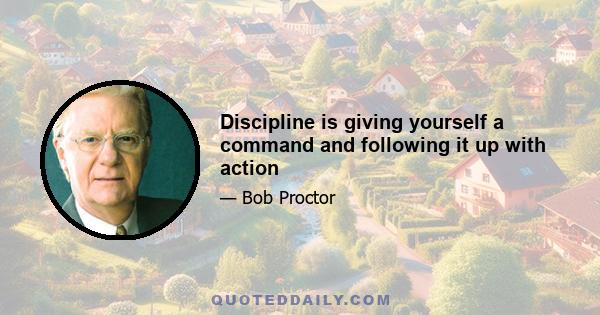 Discipline is giving yourself a command and following it up with action