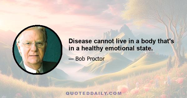 Disease cannot live in a body that's in a healthy emotional state.