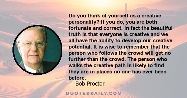 Do you think of yourself as a creative personality? If you do, you are both fortunate and correct, in fact the beautiful truth is that everyone is creative and we all have the ability to develop our creative potential.