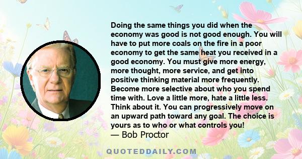 Doing the same things you did when the economy was good is not good enough. You will have to put more coals on the fire in a poor economy to get the same heat you received in a good economy. You must give more energy,