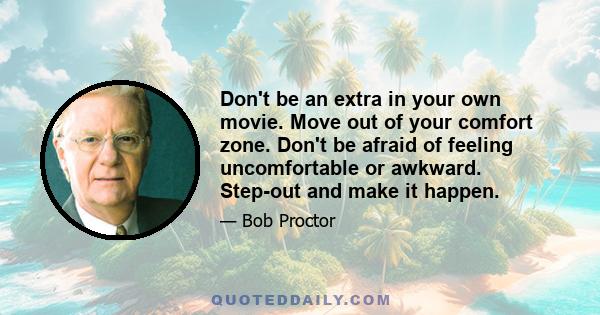 Don't be an extra in your own movie. Move out of your comfort zone. Don't be afraid of feeling uncomfortable or awkward. Step-out and make it happen.