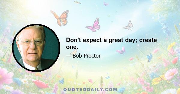 Don't expect a great day; create one.